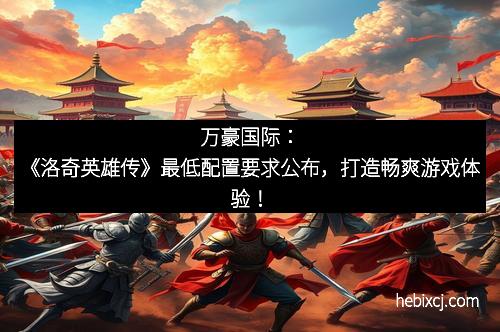 万豪国际:《洛奇英雄传》最低配置要求公布,打造畅爽游戏体验! 万豪国际:《洛奇英雄传》最低配置要求公布,打造畅爽游戏体验!