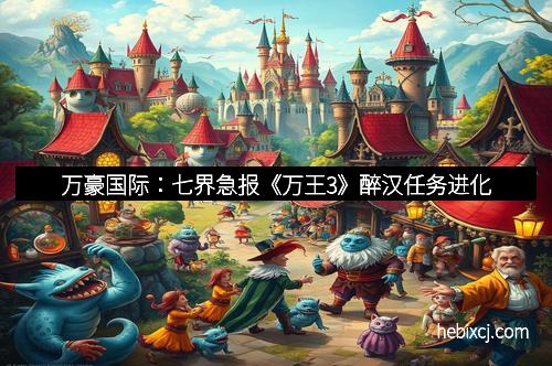 万豪国际:七界急报《万王3》醉汉任务进化 万豪国际:七界急报《万王3》醉汉任务进化