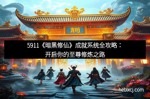 5911《暗黑修仙》成就系统全攻略:开启你的至尊修炼之路 5911《暗黑修仙》成就系统全攻略:开启你的至尊修炼之路